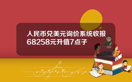 人民币兑美元询价系统收报68258元升值7点子