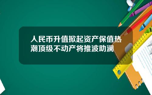 人民币升值掀起资产保值热潮顶级不动产将推波助澜