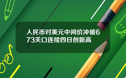 人民币对美元中间价冲破673关口连续四日创新高