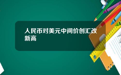 人民币对美元中间价创汇改新高