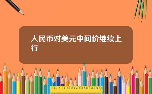 人民币对美元中间价继续上行