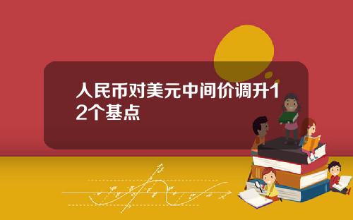 人民币对美元中间价调升12个基点
