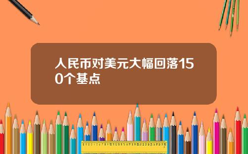 人民币对美元大幅回落150个基点