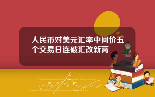 人民币对美元汇率中间价五个交易日连破汇改新高