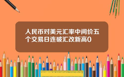 人民币对美元汇率中间价五个交易日连破汇改新高0