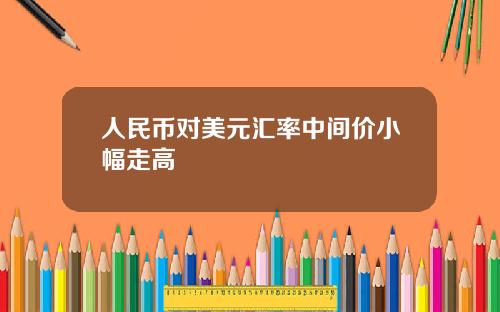 人民币对美元汇率中间价小幅走高