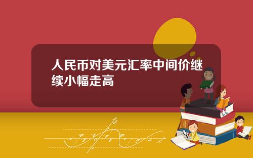 人民币对美元汇率中间价继续小幅走高