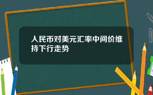 人民币对美元汇率中间价维持下行走势
