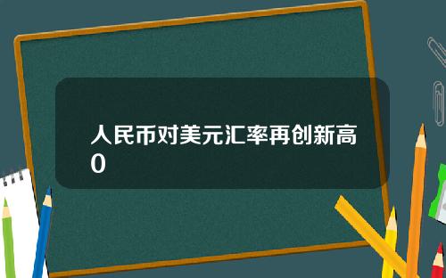 人民币对美元汇率再创新高0