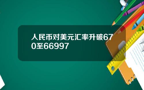 人民币对美元汇率升破670至66997