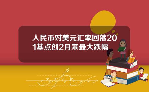 人民币对美元汇率回落201基点创2月来最大跌幅