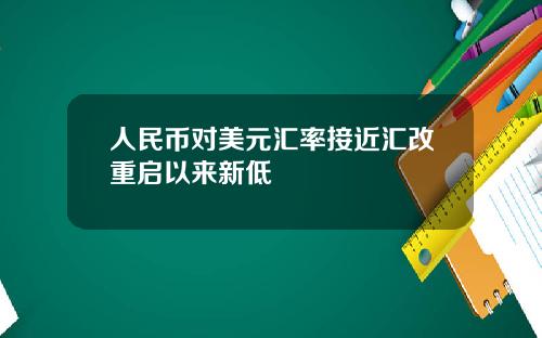 人民币对美元汇率接近汇改重启以来新低