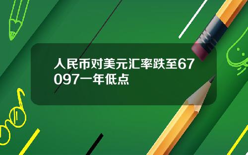 人民币对美元汇率跌至67097一年低点