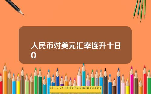人民币对美元汇率连升十日0