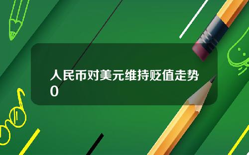 人民币对美元维持贬值走势0