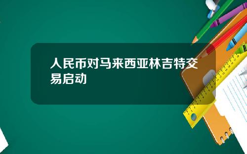 人民币对马来西亚林吉特交易启动