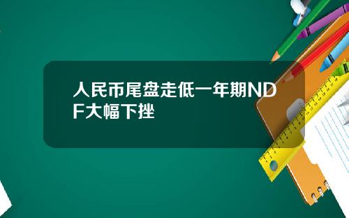 人民币尾盘走低一年期NDF大幅下挫