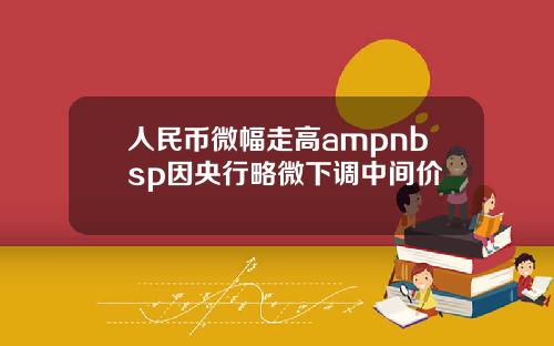 人民币微幅走高ampnbsp因央行略微下调中间价