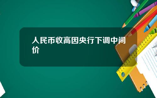 人民币收高因央行下调中间价