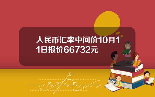 人民币汇率中间价10月11日报价66732元