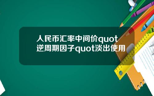 人民币汇率中间价quot逆周期因子quot淡出使用