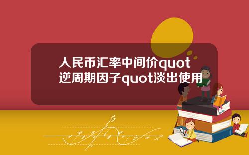 人民币汇率中间价quot逆周期因子quot淡出使用