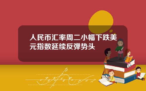 人民币汇率周二小幅下跌美元指数延续反弹势头