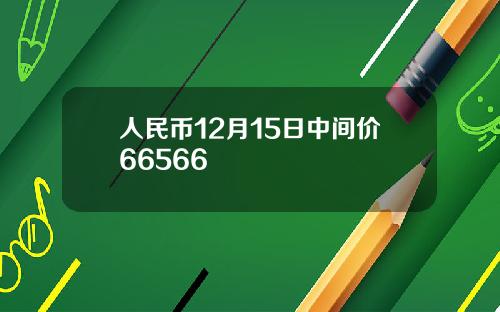 人民币12月15日中间价66566