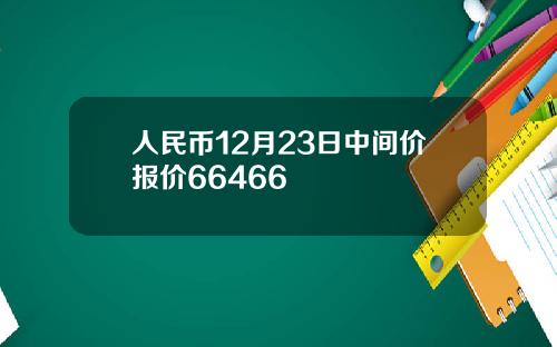 人民币12月23日中间价报价66466