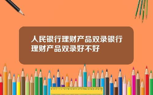 人民银行理财产品双录银行理财产品双录好不好