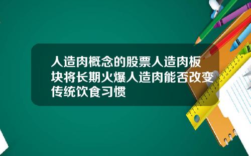 人造肉概念的股票人造肉板块将长期火爆人造肉能否改变传统饮食习惯
