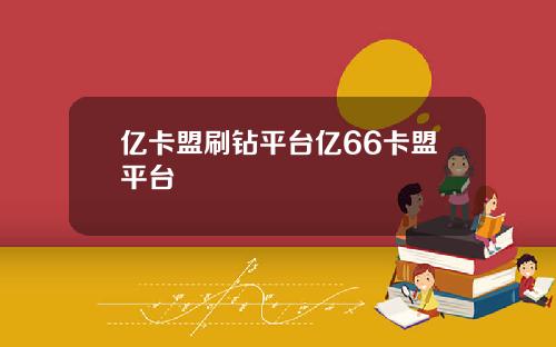 亿卡盟刷钻平台亿66卡盟平台