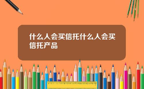 什么人会买信托什么人会买信托产品