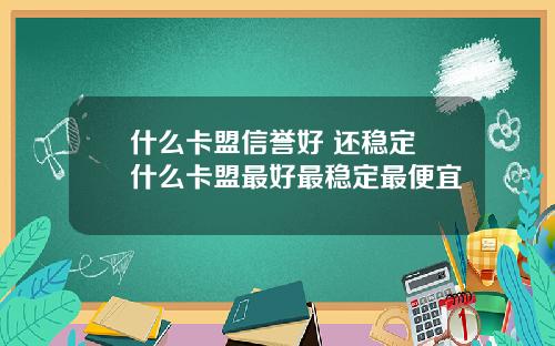 什么卡盟信誉好 还稳定 什么卡盟最好最稳定最便宜