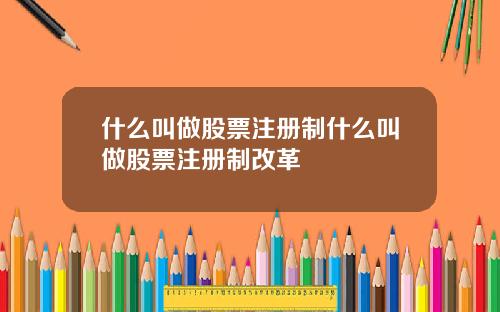 什么叫做股票注册制什么叫做股票注册制改革