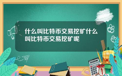 什么叫比特币交易挖矿什么叫比特币交易挖矿呢