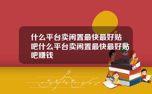 什么平台卖闲置最快最好贴吧什么平台卖闲置最快最好贴吧赚钱