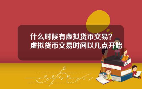 什么时候有虚拟货币交易？虚拟货币交易时间以几点开始