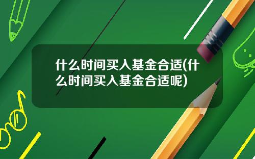 什么时间买入基金合适(什么时间买入基金合适呢)