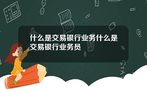 什么是交易银行业务什么是交易银行业务员