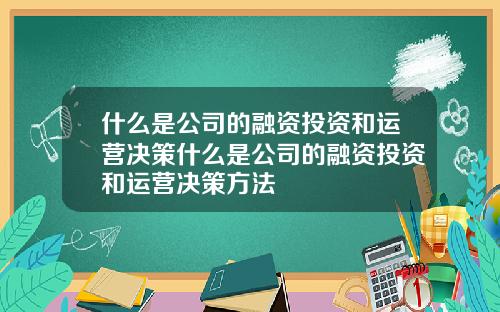 什么是公司的融资投资和运营决策什么是公司的融资投资和运营决策方法