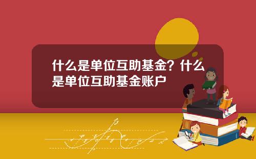 什么是单位互助基金？什么是单位互助基金账户