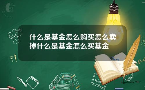 什么是基金怎么购买怎么卖掉什么是基金怎么买基金
