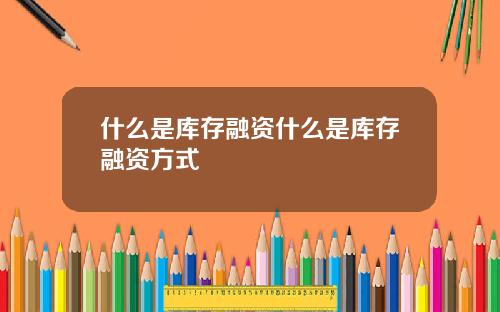什么是库存融资什么是库存融资方式