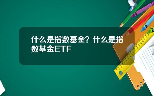 什么是指数基金？什么是指数基金ETF