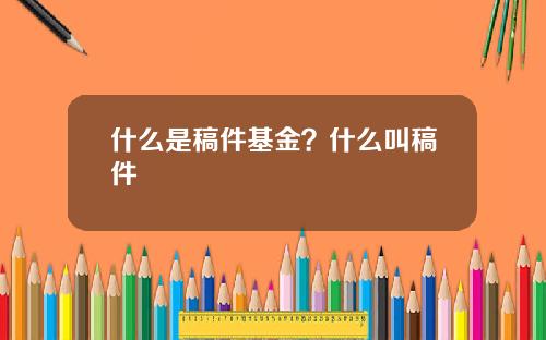 什么是稿件基金？什么叫稿件