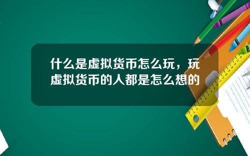 什么是虚拟货币怎么玩，玩虚拟货币的人都是怎么想的