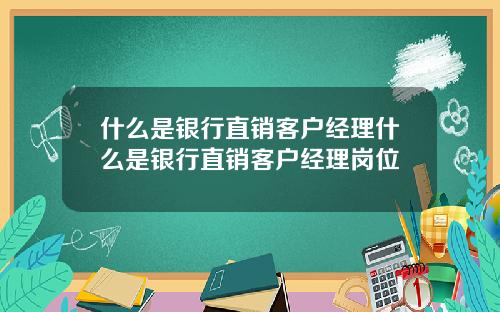 什么是银行直销客户经理什么是银行直销客户经理岗位
