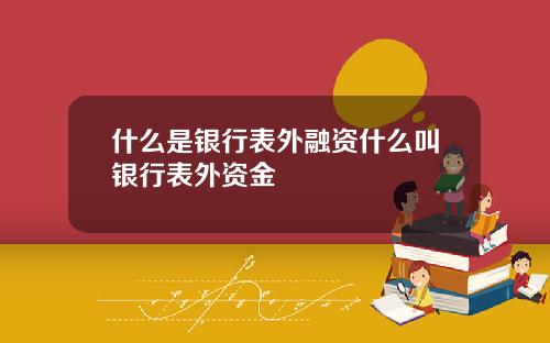 什么是银行表外融资什么叫银行表外资金
