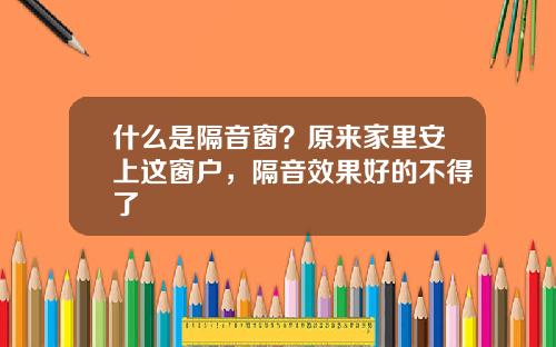 什么是隔音窗？原来家里安上这窗户，隔音效果好的不得了